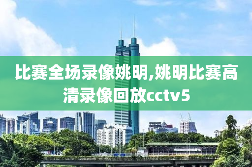 比赛全场录像姚明,姚明比赛高清录像回放cctv5